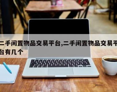 二手闲置物品交易平台,二手闲置物品交易平台有几个