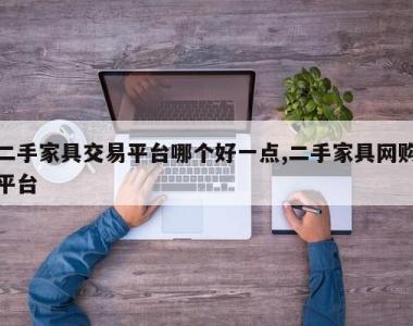 二手家具交易平台哪个好一点,二手家具网购平台