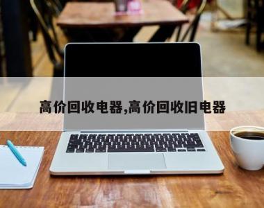 高价回收电器,高价回收旧电器