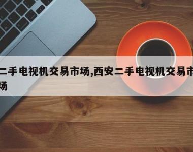 二手电视机交易市场,西安二手电视机交易市场