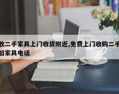 收二手家具上门收货附近,免费上门收购二手旧家具电话