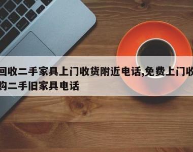 回收二手家具上门收货附近电话,免费上门收购二手旧家具电话