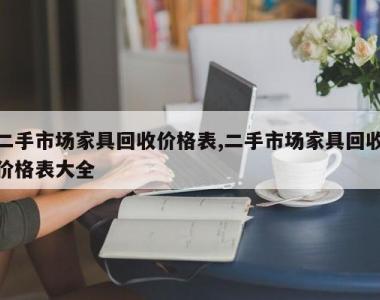 二手市场家具回收价格表,二手市场家具回收价格表大全