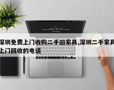 深圳免费上门收购二手旧家具,深圳二手家具上门回收的电话