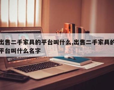 出售二手家具的平台叫什么,出售二手家具的平台叫什么名字