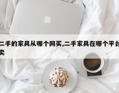 二手的家具从哪个网买,二手家具在哪个平台卖