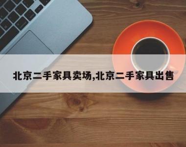 北京二手家具卖场,北京二手家具出售