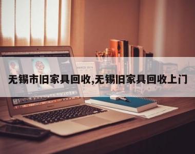 无锡市旧家具回收,无锡旧家具回收上门