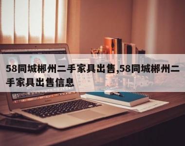 58同城郴州二手家具出售,58同城郴州二手家具出售信息