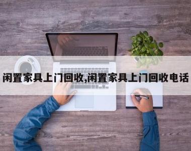 闲置家具上门回收,闲置家具上门回收电话
