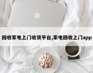 回收家电上门收货平台,家电回收上门app