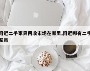 附近二手家具回收市场在哪里,附近哪有二手家具