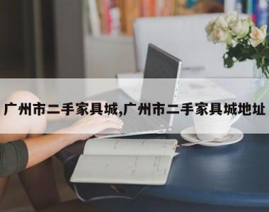 广州市二手家具城,广州市二手家具城地址