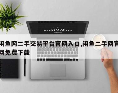 闲鱼网二手交易平台官网入口,闲鱼二手网官网免费下载