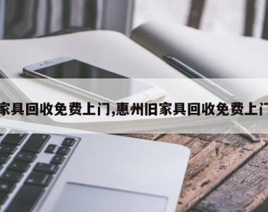 家具回收免费上门,惠州旧家具回收免费上门