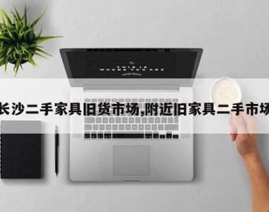 长沙二手家具旧货市场,附近旧家具二手市场