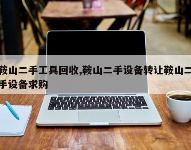 鞍山二手工具回收,鞍山二手设备转让鞍山二手设备求购