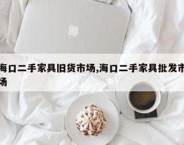 海口二手家具旧货市场,海口二手家具批发市场