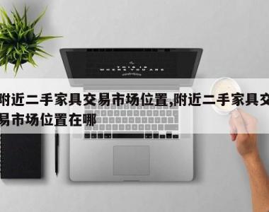附近二手家具交易市场位置,附近二手家具交易市场位置在哪