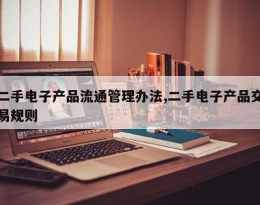 二手电子产品流通管理办法,二手电子产品交易规则