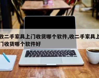 收二手家具上门收货哪个软件,收二手家具上门收货哪个软件好