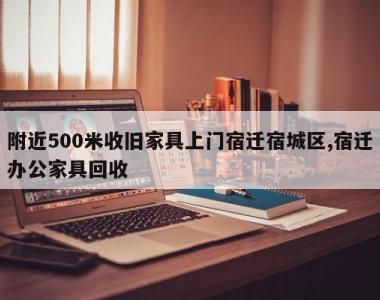 附近500米收旧家具上门宿迁宿城区,宿迁办公家具回收