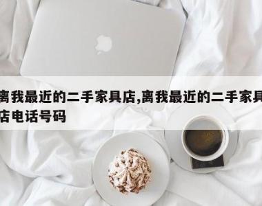 离我最近的二手家具店,离我最近的二手家具店电话号码