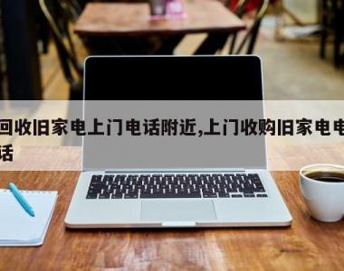 回收旧家电上门电话附近,上门收购旧家电电话