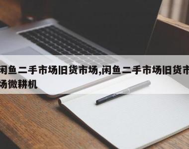 闲鱼二手市场旧货市场,闲鱼二手市场旧货市场微耕机