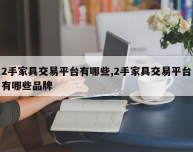 2手家具交易平台有哪些,2手家具交易平台有哪些品牌