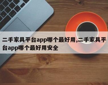 二手家具平台app哪个最好用,二手家具平台app哪个最好用安全