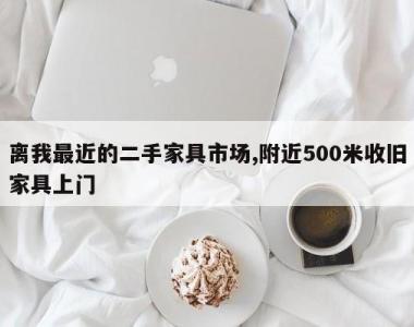 离我最近的二手家具市场,附近500米收旧家具上门