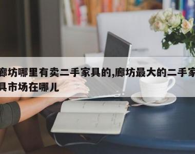 廊坊哪里有卖二手家具的,廊坊最大的二手家具市场在哪儿