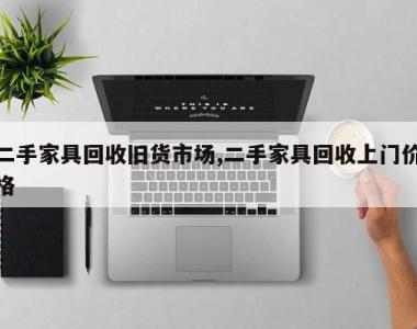 二手家具回收旧货市场,二手家具回收上门价格