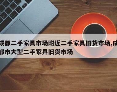成都二手家具市场附近二手家具旧货市场,成都市大型二手家具旧货市场
