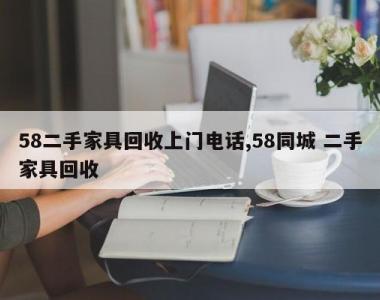 58二手家具回收上门电话,58同城 二手家具回收