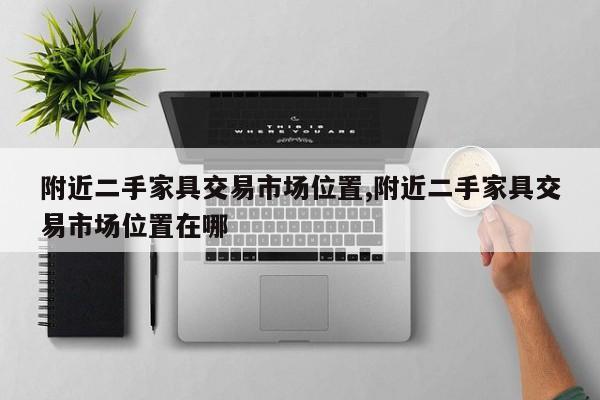 附近二手家具交易市场位置,附近二手家具交易市场位置在哪