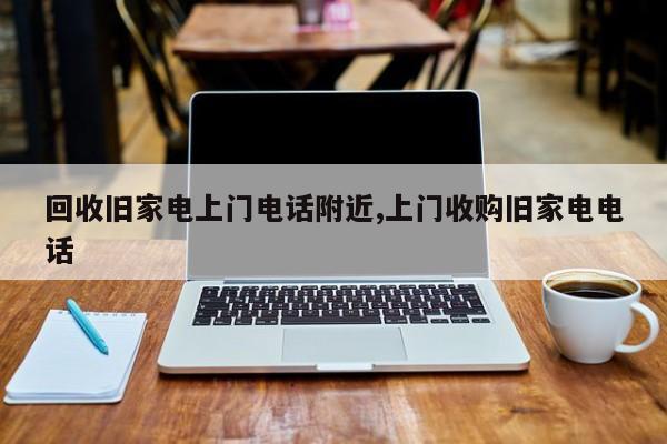 回收旧家电上门电话附近,上门收购旧家电电话
