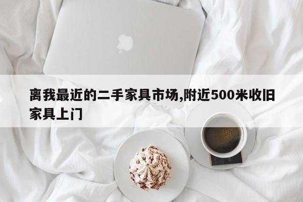 离我最近的二手家具市场,附近500米收旧家具上门