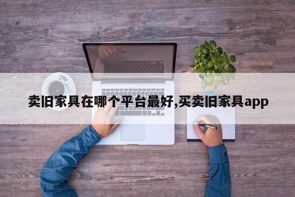 卖旧家具在哪个平台最好,买卖旧家具app