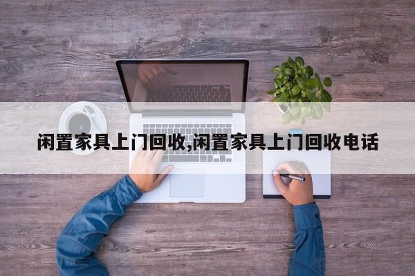闲置家具上门回收,闲置家具上门回收电话