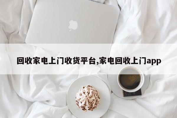 回收家电上门收货平台,家电回收上门app
