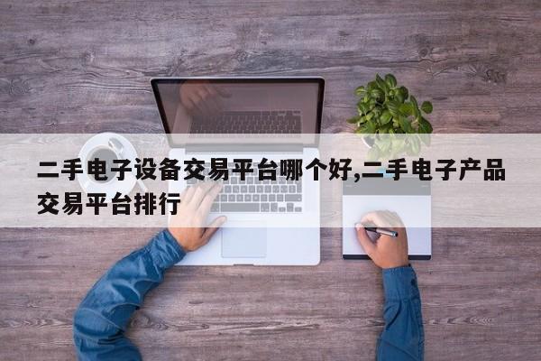 二手电子设备交易平台哪个好,二手电子产品交易平台排行