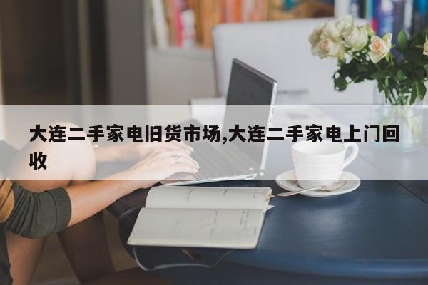 大连二手家电旧货市场,大连二手家电上门回收