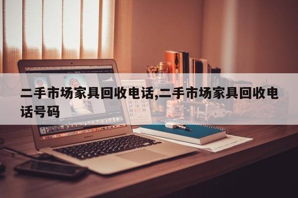 二手市场家具回收电话,二手市场家具回收电话号码