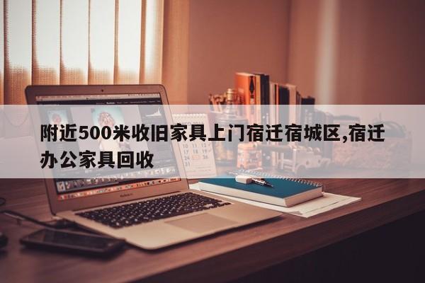 附近500米收旧家具上门宿迁宿城区,宿迁办公家具回收