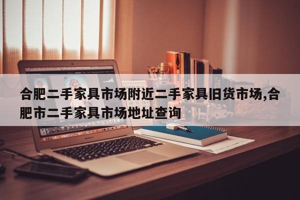合肥二手家具市场附近二手家具旧货市场,合肥市二手家具市场地址查询