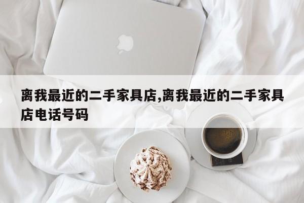 离我最近的二手家具店,离我最近的二手家具店电话号码