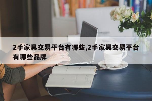 2手家具交易平台有哪些,2手家具交易平台有哪些品牌