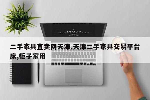 二手家具直卖网天津,天津二手家具交易平台床,柜子家用